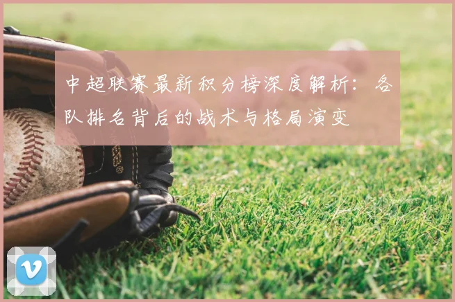 中超联赛最新积分榜深度解析:各队排名背后的战术与格局演变