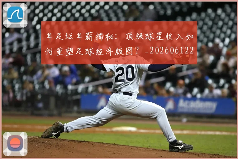 年足坛年薪揭秘：顶级球星收入如何重塑足球经济版图？_20260612211231