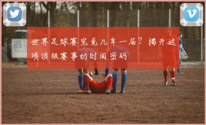 世界足球赛究竟几年一届？揭开这项顶级赛事的时间密码