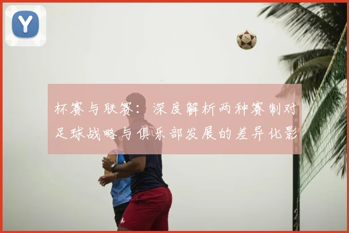 杯赛与联赛：深度解析两种赛制对足球战略与俱乐部发展的差异化影响