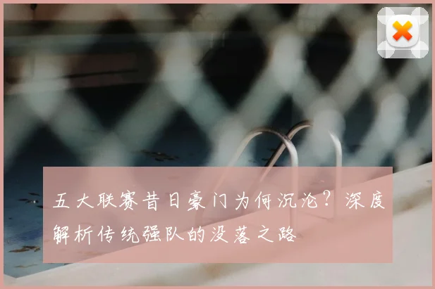 五大联赛昔日豪门为何沉沦?深度解析传统强队的没落之路