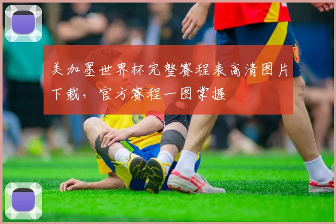 美加墨世界杯完整赛程表高清图片下载，官方赛程一图掌握