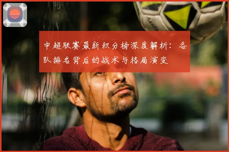 中超联赛最新积分榜深度解析：各队排名背后的战术与格局演变