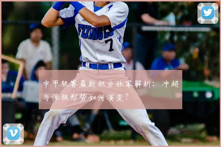 中甲联赛最新积分独家解析：冲超与保级形势如何演变？