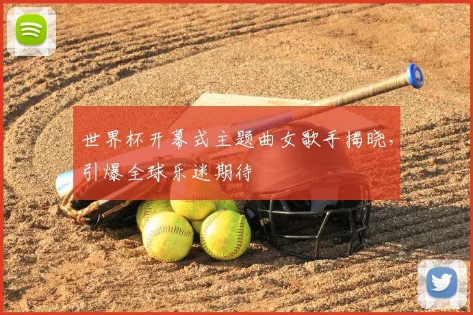 世界杯开幕式主题曲女歌手揭晓,引爆全球乐迷期待
