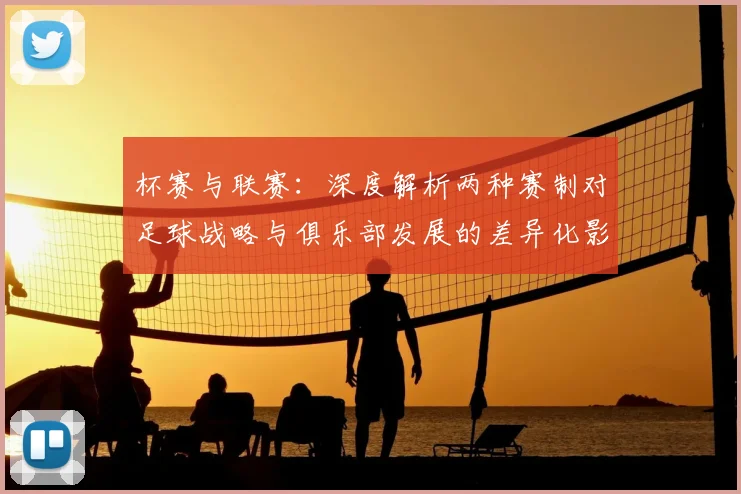 杯赛与联赛:深度解析两种赛制对足球战略与俱乐部发展的差异化影响