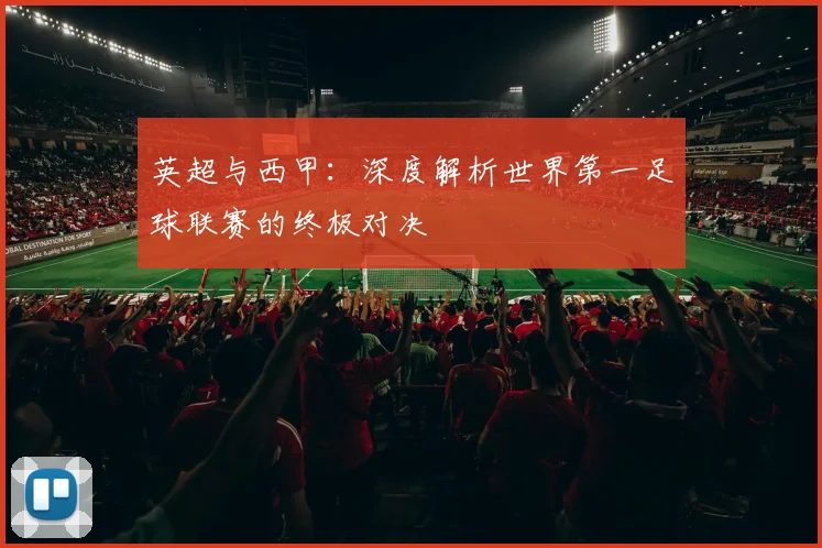英超与西甲：深度解析世界第一足球联赛的终极对决
