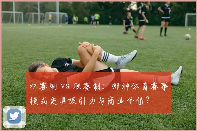 杯赛制 vs 联赛制：哪种体育赛事模式更具吸引力与商业价值？
