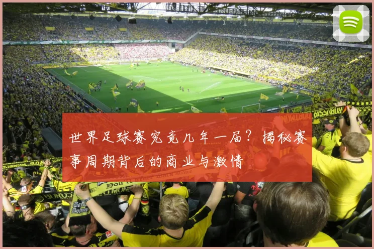 世界足球赛究竟几年一届？揭秘赛事周期背后的商业与激情