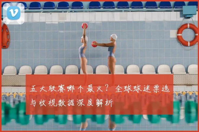 五大联赛哪个最火？全球球迷票选与收视数据深度解析
