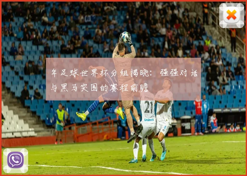 年足球世界杯分组揭晓：强强对话与黑马突围的赛程前瞻