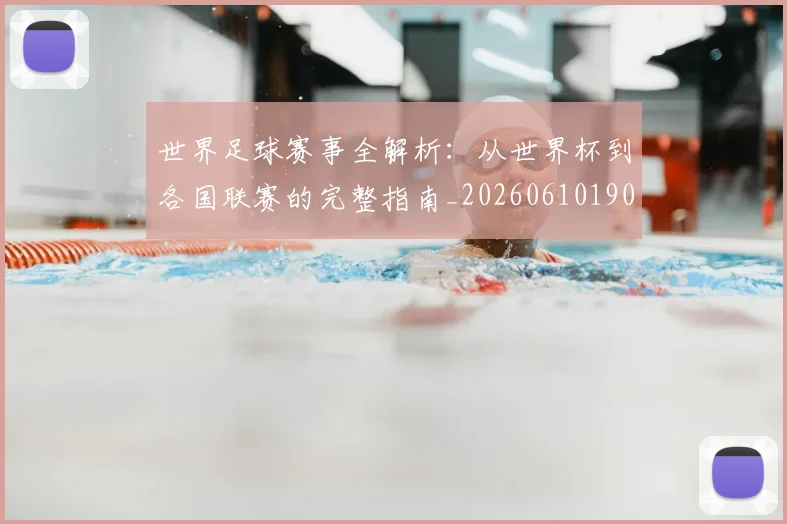 世界足球赛事全解析：从世界杯到各国联赛的完整指南_20260610190156
