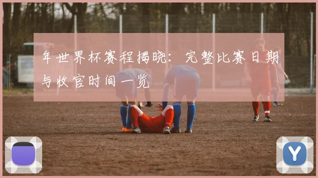 年世界杯赛程揭晓：完整比赛日期与收官时间一览