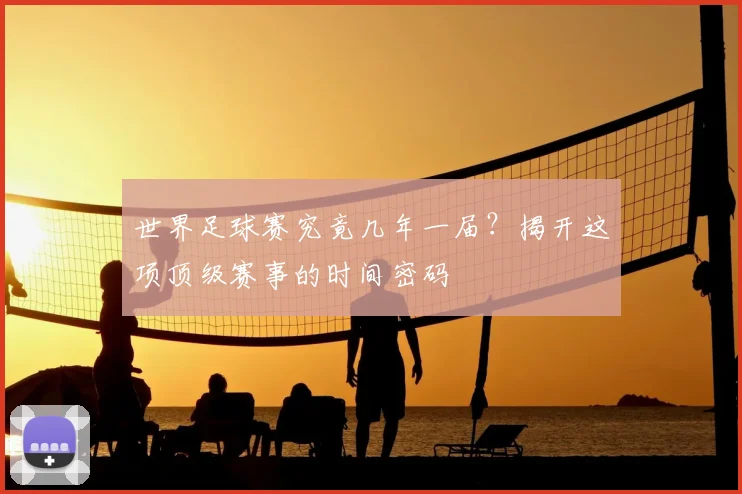 世界足球赛究竟几年一届？揭开这项顶级赛事的时间密码