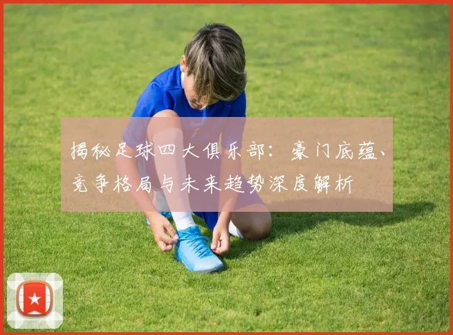 揭秘足球四大俱乐部：豪门底蕴、竞争格局与未来趋势深度解析