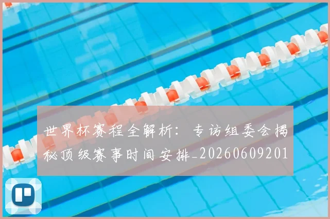 世界杯赛程全解析:专访组委会揭秘顶级赛事时间安排_20260609201331