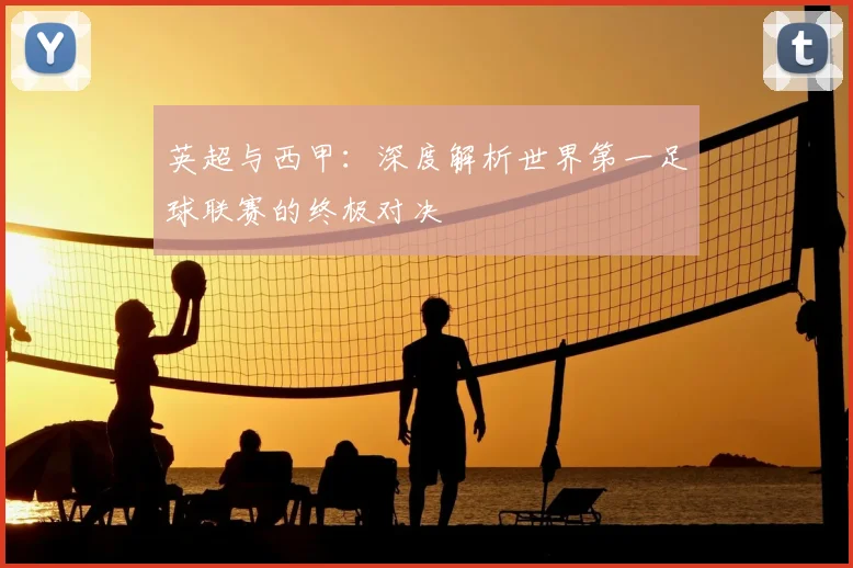 英超与西甲：深度解析世界第一足球联赛的终极对决
