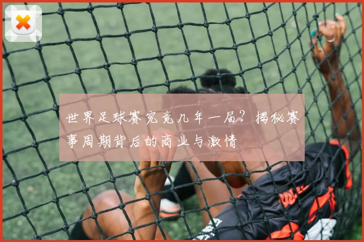 世界足球赛究竟几年一届?揭秘赛事周期背后的商业与激情