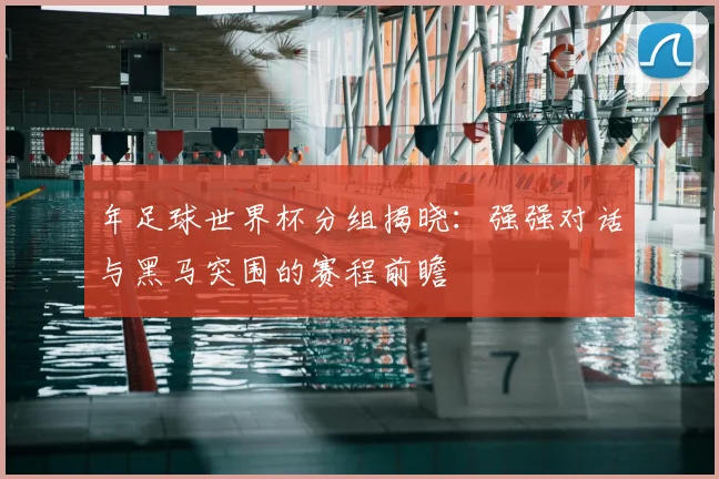 年足球世界杯分组揭晓：强强对话与黑马突围的赛程前瞻