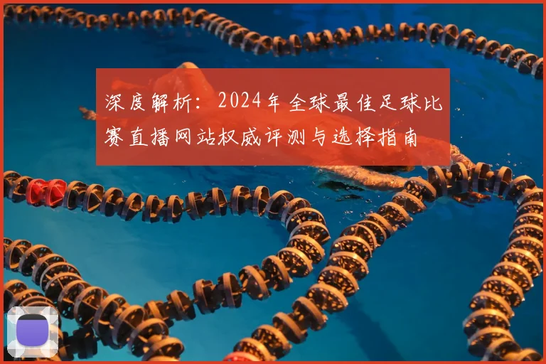 深度解析：2024年全球最佳足球比赛直播网站权威评测与选择指南